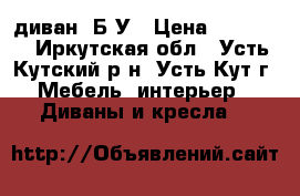 диван  Б/У › Цена ­ 20 000 - Иркутская обл., Усть-Кутский р-н, Усть-Кут г. Мебель, интерьер » Диваны и кресла   